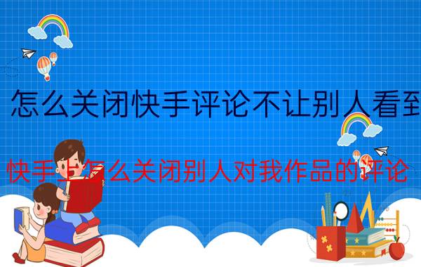 怎么关闭快手评论不让别人看到 快手上怎么关闭别人对我作品的评论？